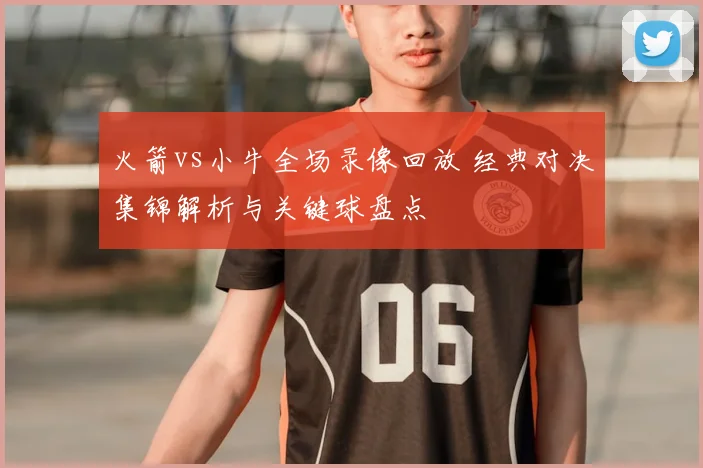 火箭vs小牛全场录像回放 经典对决集锦解析与关键球盘点