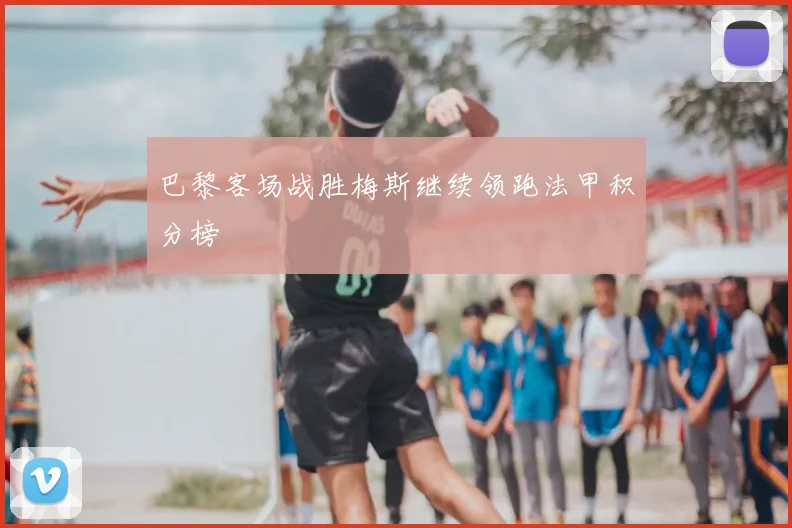 巴黎客场战胜梅斯继续领跑法甲积分榜