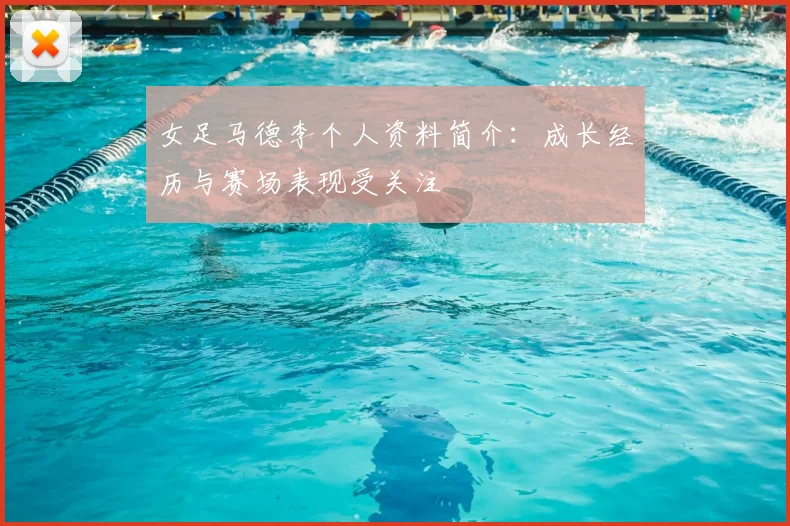 女足马德李个人资料简介：成长经历与赛场表现受关注