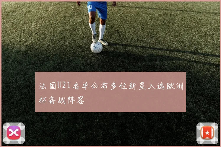 法国U21名单公布多位新星入选欧洲杯备战阵容