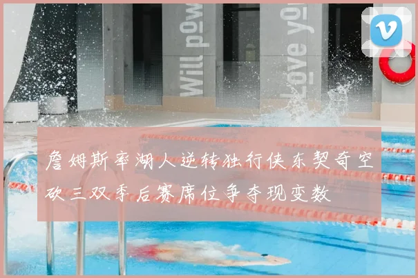 詹姆斯率湖人逆转独行侠东契奇空砍三双季后赛席位争夺现变数