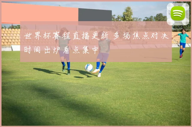 世界杯赛程直播更新 多场焦点对决时间出炉看点集中