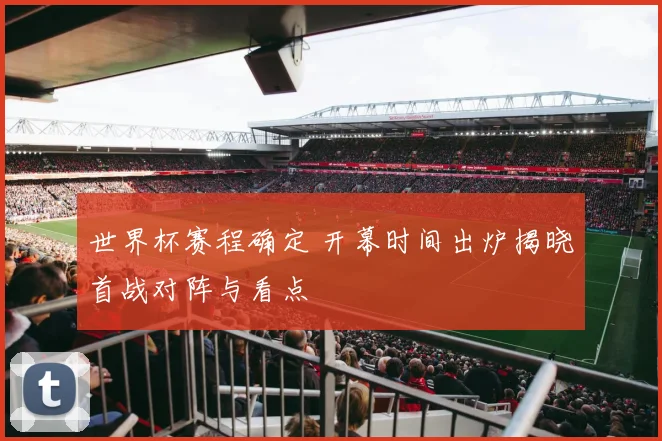 世界杯赛程确定 开幕时间出炉揭晓首战对阵与看点