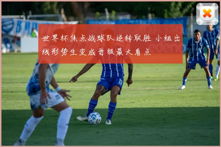 世界杯焦点战球队逆转取胜 小组出线形势生变成晋级最大看点
