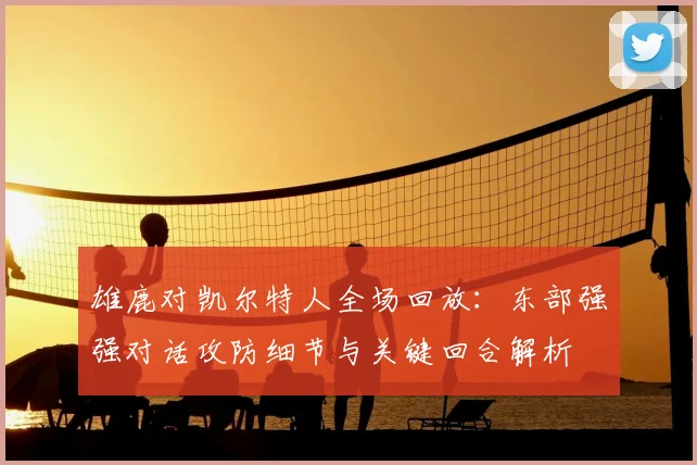 雄鹿对凯尔特人全场回放：东部强强对话攻防细节与关键回合解析