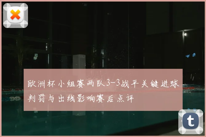 欧洲杯小组赛两队3-3战平关键进球判罚与出线影响赛后点评