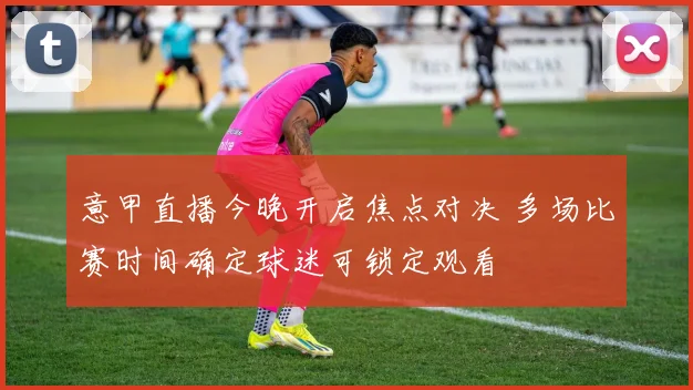 意甲直播今晚开启焦点对决 多场比赛时间确定球迷可锁定观看