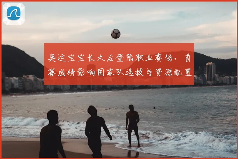 奥运宝宝长大后登陆职业赛场，首赛成绩影响国家队选拔与资源配置