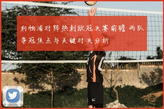 利物浦对阵热刺欧冠决赛前瞻 两队争冠焦点与关键对决分析