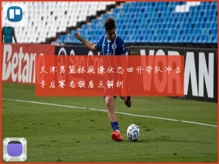 天津男篮林庭谦状态回升带队冲击季后赛名额看点解析
