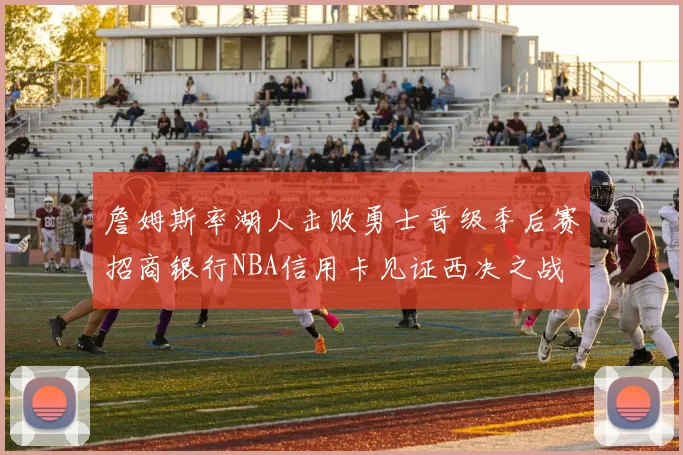 詹姆斯率湖人击败勇士晋级季后赛招商银行NBA信用卡见证西决之战