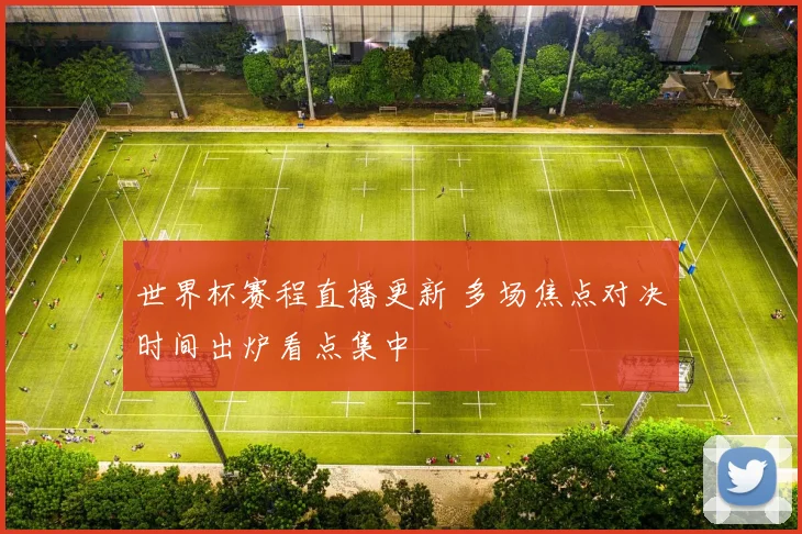 世界杯赛程直播更新 多场焦点对决时间出炉看点集中