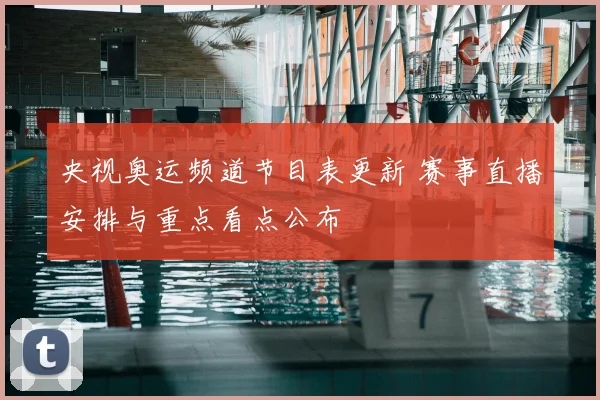 央视奥运频道节目表更新 赛事直播安排与重点看点公布