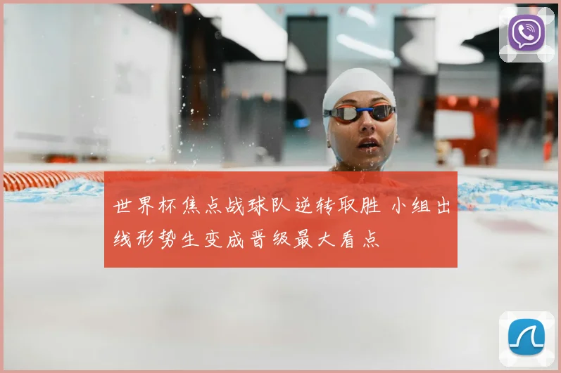 世界杯焦点战球队逆转取胜 小组出线形势生变成晋级最大看点