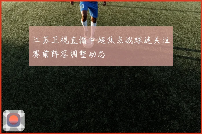江苏卫视直播中超焦点战球迷关注赛前阵容调整动态
