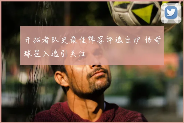 开拓者队史最佳阵容评选出炉 传奇球星入选引关注