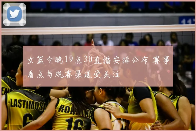 女篮今晚19点30直播安排公布 赛事看点与观赛渠道受关注