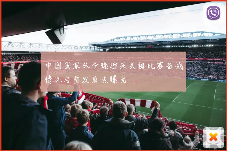 中国国家队今晚迎来关键比赛备战情况与首发看点曝光