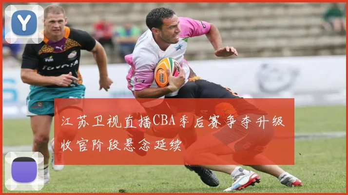 江苏卫视直播CBA季后赛争夺升级 收官阶段悬念延续