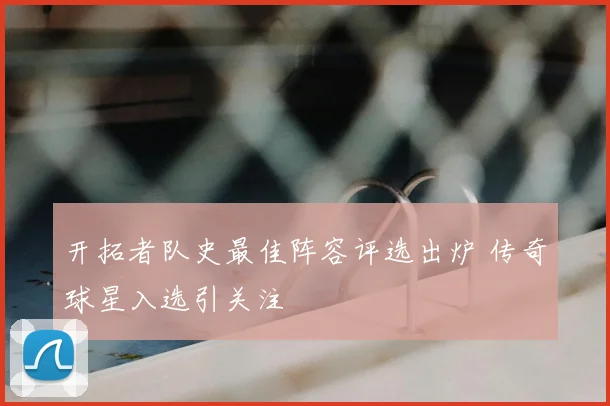 开拓者队史最佳阵容评选出炉 传奇球星入选引关注