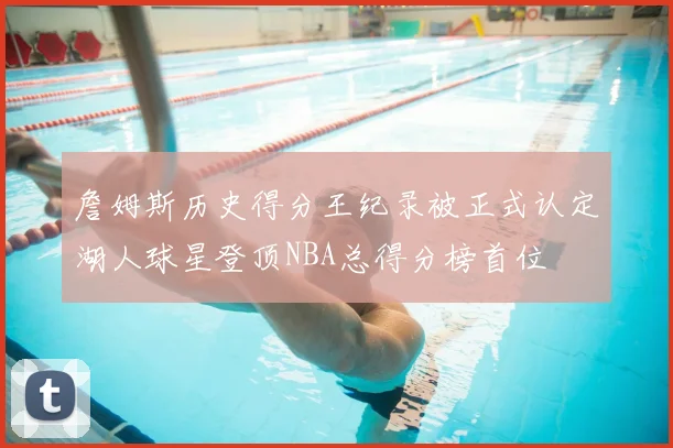 詹姆斯历史得分王纪录被正式认定湖人球星登顶NBA总得分榜首位