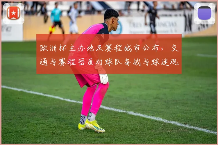 欧洲杯主办地及赛程城市公布，交通与赛程密度对球队备战与球迷观赛影响