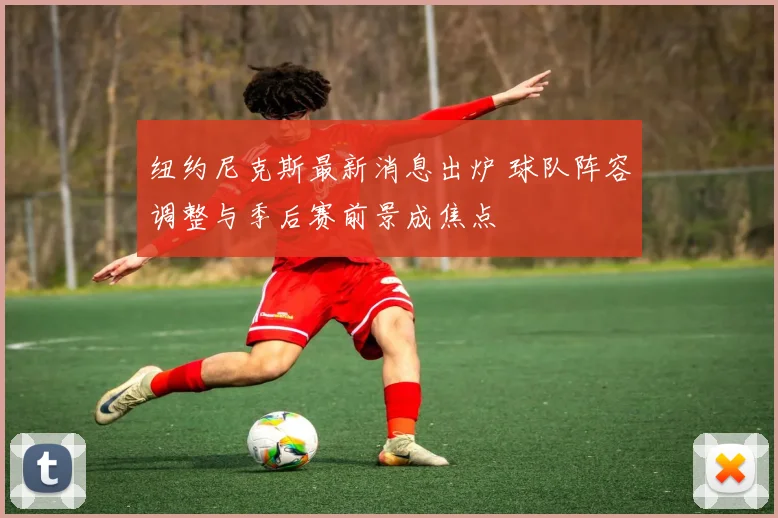 纽约尼克斯最新消息出炉 球队阵容调整与季后赛前景成焦点