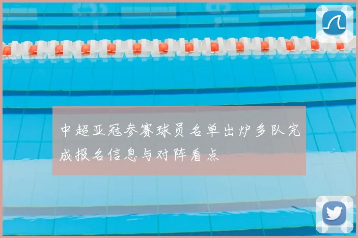 中超亚冠参赛球员名单出炉多队完成报名信息与对阵看点