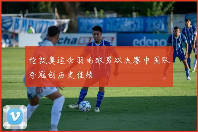 伦敦奥运会羽毛球男双决赛中国队夺冠创历史佳绩