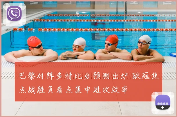 巴黎对阵多特比分预测出炉 欧冠焦点战胜负看点集中进攻效率