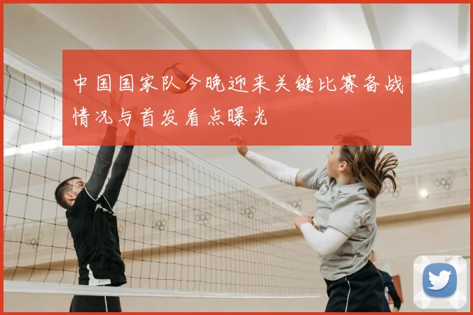 中国国家队今晚迎来关键比赛备战情况与首发看点曝光