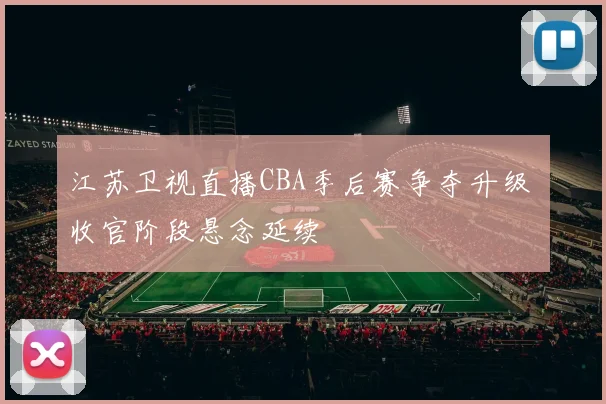 江苏卫视直播CBA季后赛争夺升级 收官阶段悬念延续