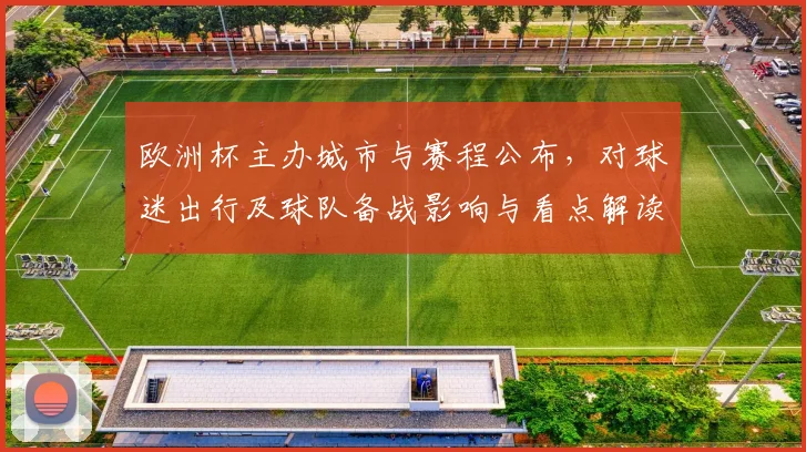 欧洲杯主办城市与赛程公布，对球迷出行及球队备战影响与看点解读