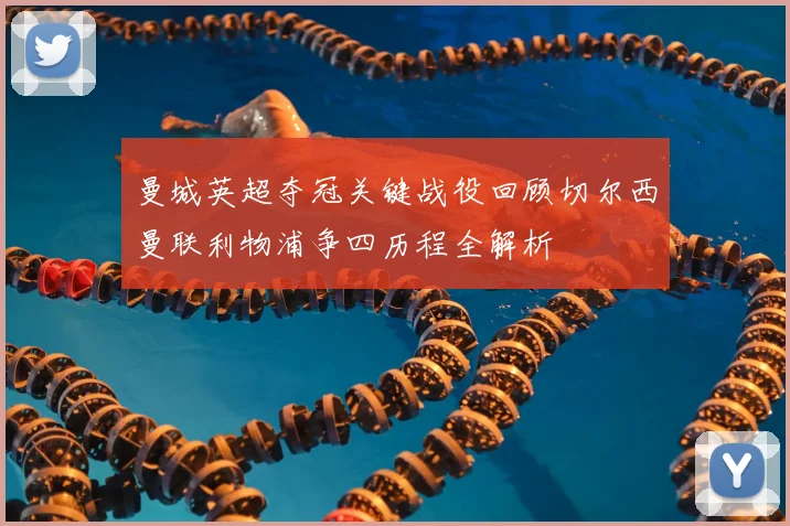 曼城英超夺冠关键战役回顾切尔西曼联利物浦争四历程全解析