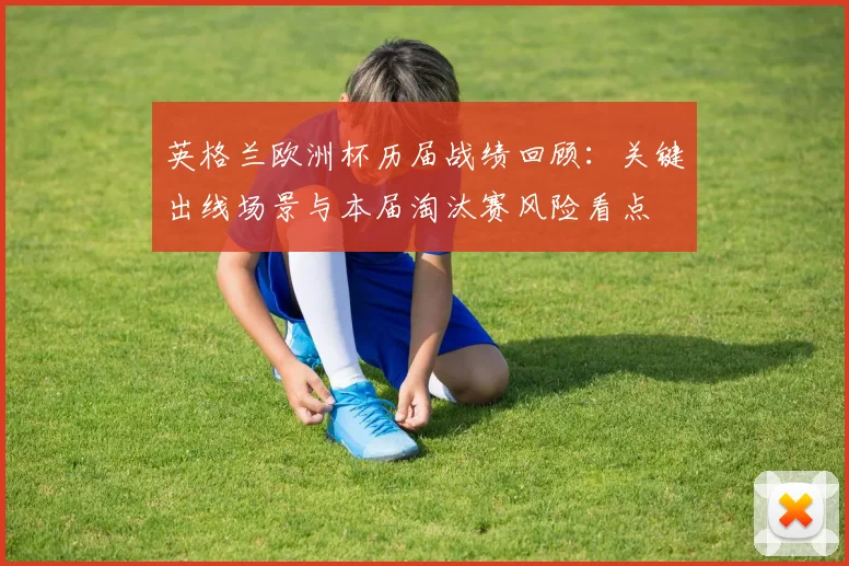 英格兰欧洲杯历届战绩回顾：关键出线场景与本届淘汰赛风险看点