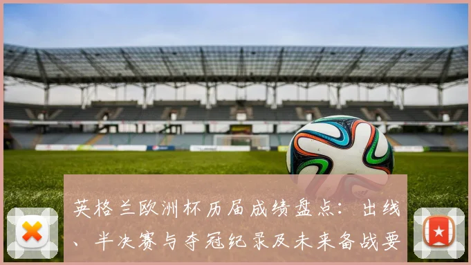 英格兰欧洲杯历届成绩盘点：出线、半决赛与夺冠纪录及未来备战要点
