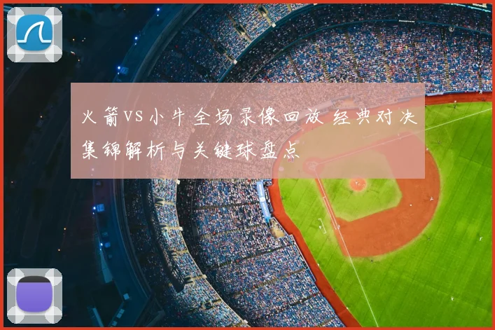 火箭vs小牛全场录像回放 经典对决集锦解析与关键球盘点