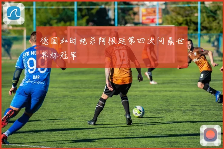 德国加时绝杀阿根廷第四次问鼎世界杯冠军