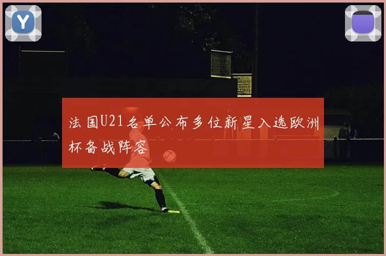 法国U21名单公布多位新星入选欧洲杯备战阵容