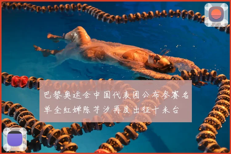 巴黎奥运会中国代表团公布参赛名单全红婵陈芋汐再度出征十米台