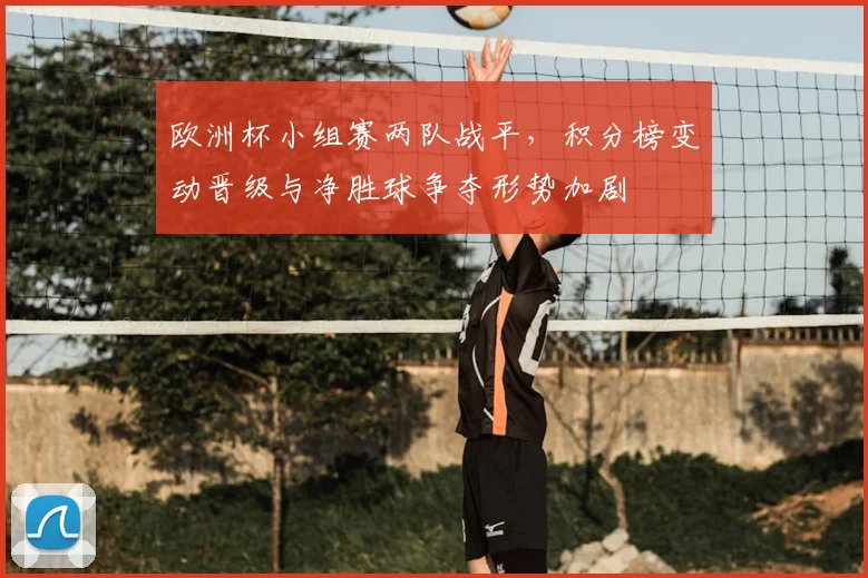 欧洲杯小组赛两队战平，积分榜变动晋级与净胜球争夺形势加剧