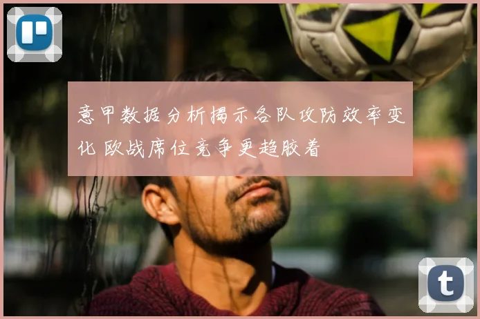 意甲数据分析揭示各队攻防效率变化 欧战席位竞争更趋胶着