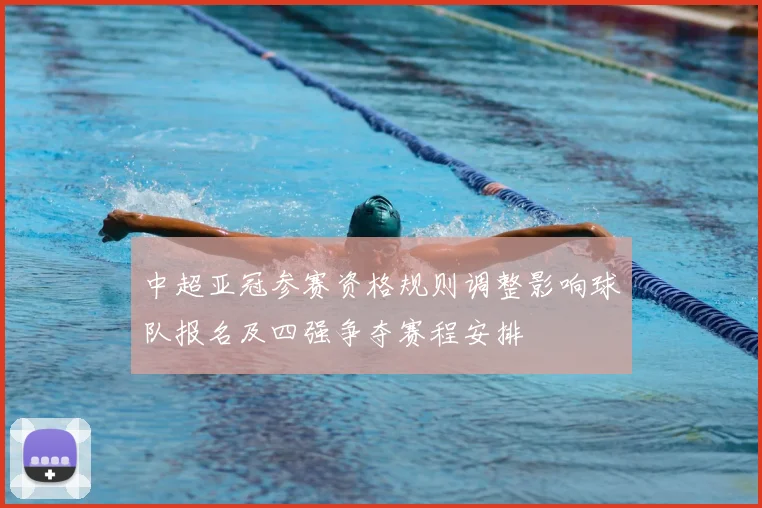 中超亚冠参赛资格规则调整影响球队报名及四强争夺赛程安排