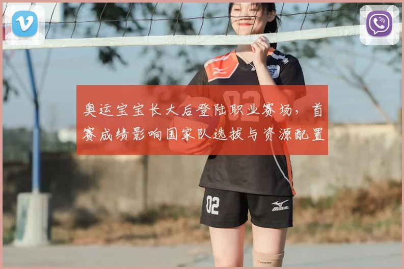 奥运宝宝长大后登陆职业赛场，首赛成绩影响国家队选拔与资源配置