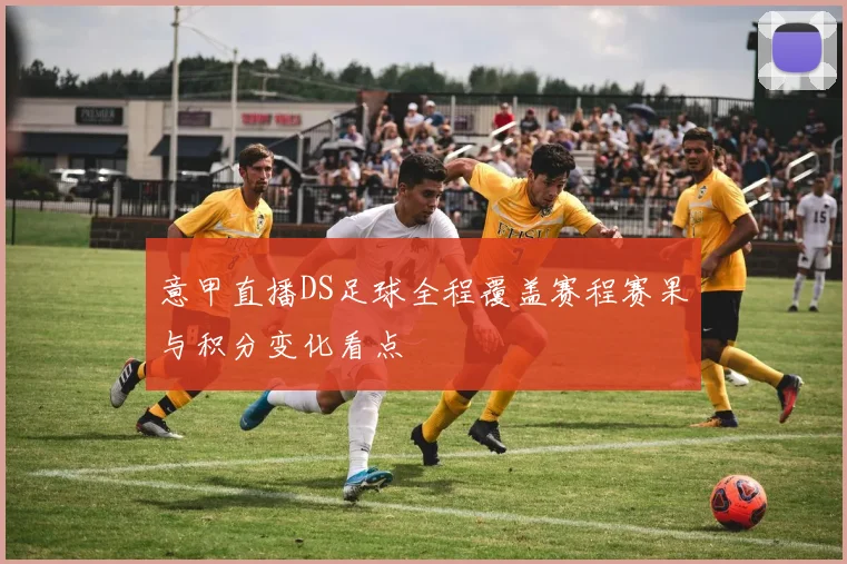 意甲直播DS足球全程覆盖赛程赛果与积分变化看点