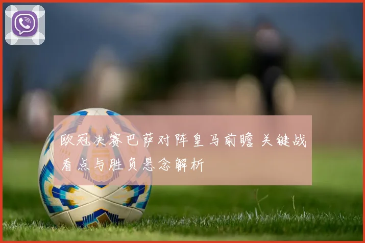 欧冠决赛巴萨对阵皇马前瞻 关键战看点与胜负悬念解析