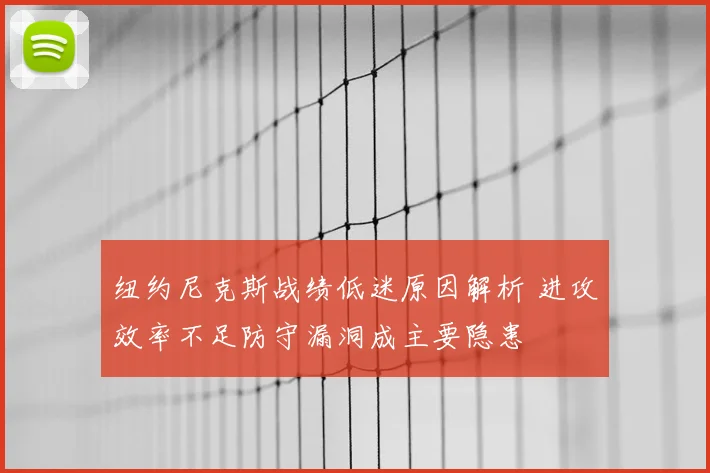 纽约尼克斯战绩低迷原因解析 进攻效率不足防守漏洞成主要隐患