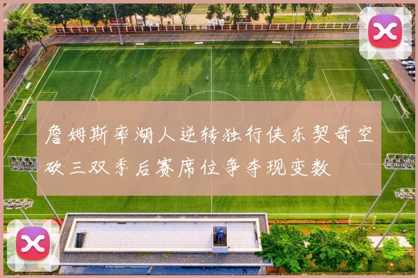 詹姆斯率湖人逆转独行侠东契奇空砍三双季后赛席位争夺现变数