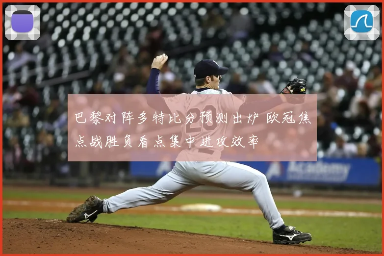 巴黎对阵多特比分预测出炉 欧冠焦点战胜负看点集中进攻效率