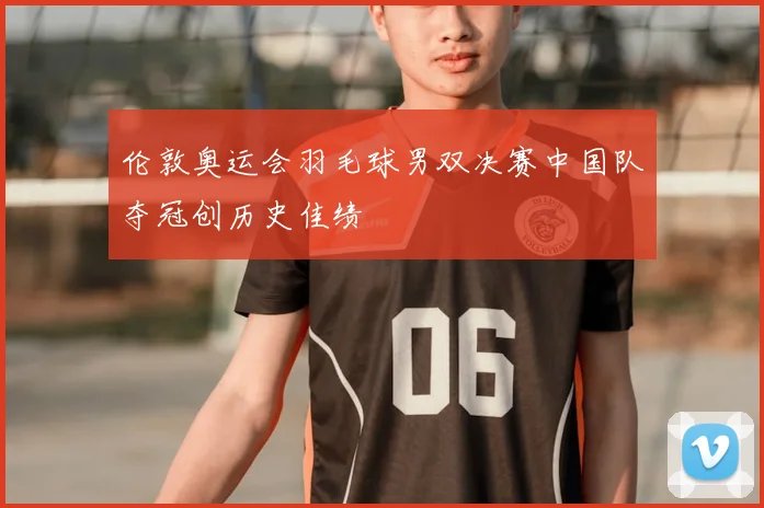 伦敦奥运会羽毛球男双决赛中国队夺冠创历史佳绩